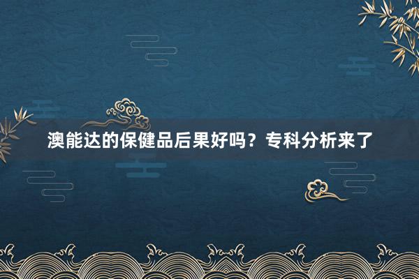 澳能达的保健品后果好吗？专科分析来了