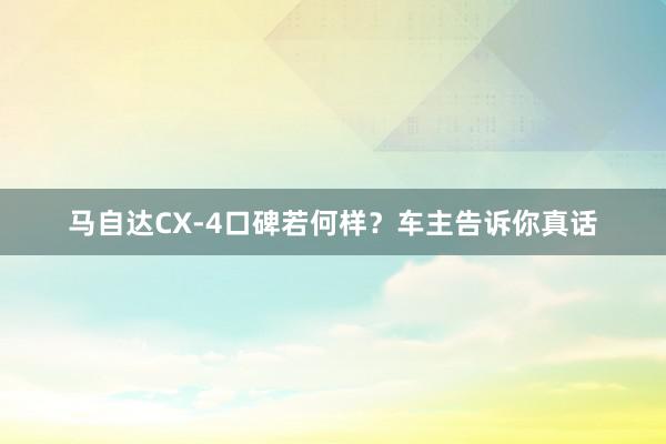 马自达CX-4口碑若何样？车主告诉你真话